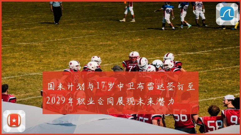 国米计划与17岁中卫布雷达签订至2029年职业合同展现未来潜力