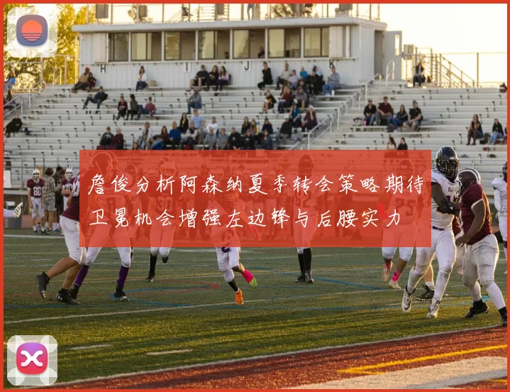 詹俊分析阿森纳夏季转会策略期待卫冕机会增强左边锋与后腰实力