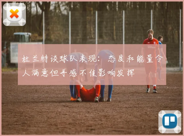 杜兰特谈球队表现：态度和能量令人满意但手感不佳影响发挥