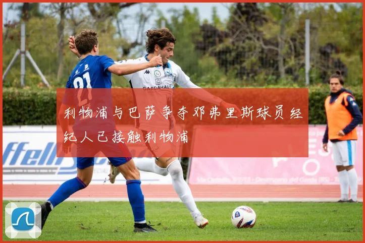 利物浦与巴萨争夺邓弗里斯球员经纪人已接触利物浦