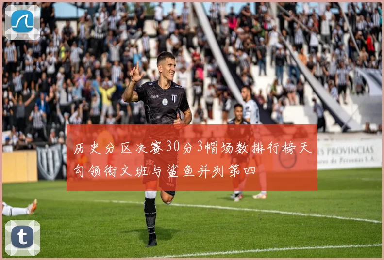 历史分区决赛30分3帽场数排行榜天勾领衔文班与鲨鱼并列第四