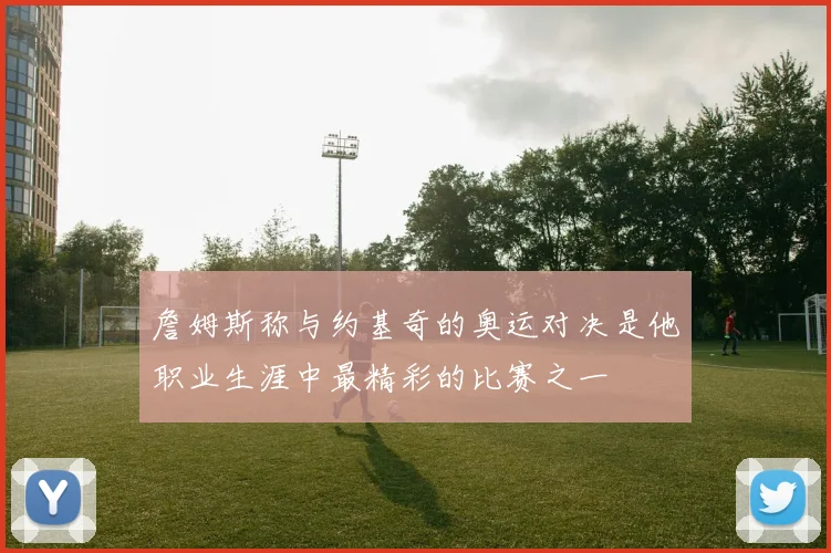 詹姆斯称与约基奇的奥运对决是他职业生涯中最精彩的比赛之一