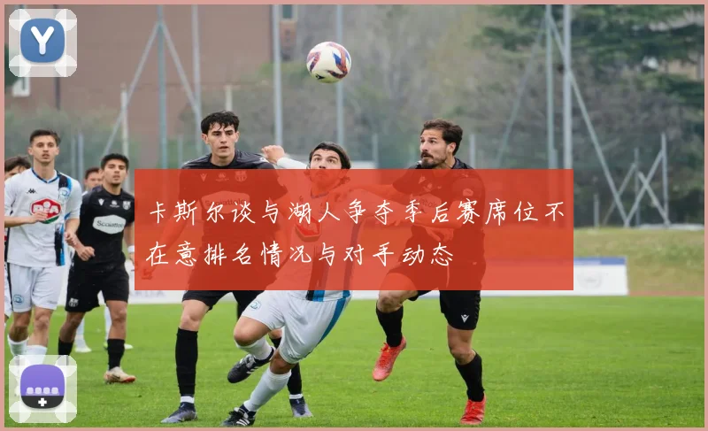 卡斯尔谈与湖人争夺季后赛席位不在意排名情况与对手动态
