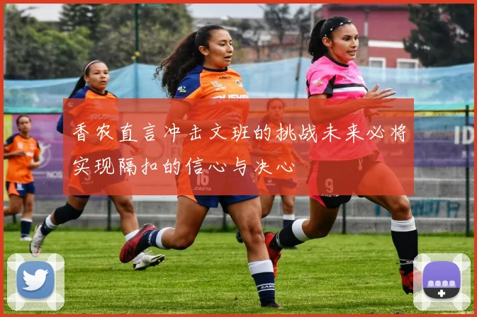 香农直言冲击文班的挑战未来必将实现隔扣的信心与决心