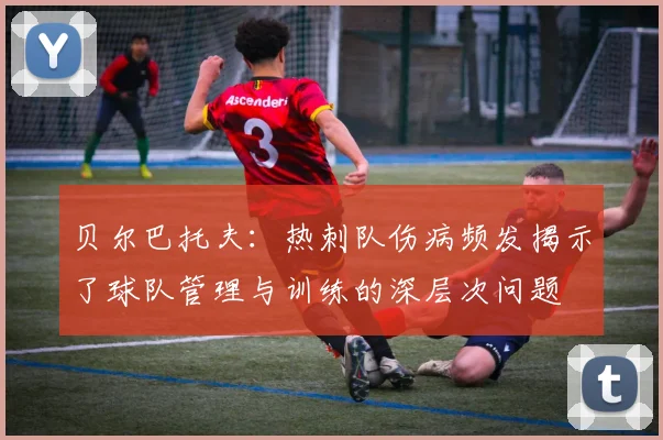 贝尔巴托夫：热刺队伤病频发揭示了球队管理与训练的深层次问题