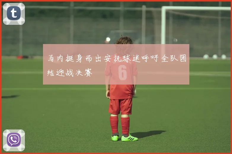 马内挺身而出安抚球迷呼吁全队团结迎战决赛