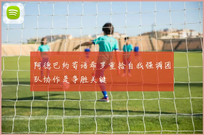 阿德巴约寄语希罗重拾自我强调团队协作是争胜关键
