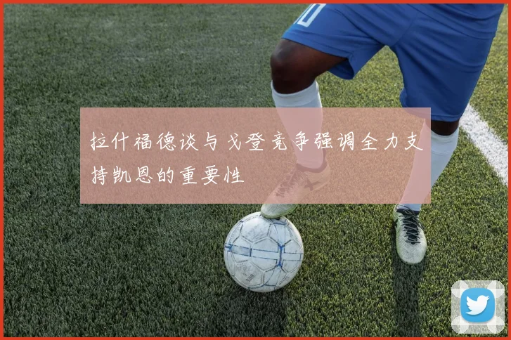拉什福德谈与戈登竞争强调全力支持凯恩的重要性