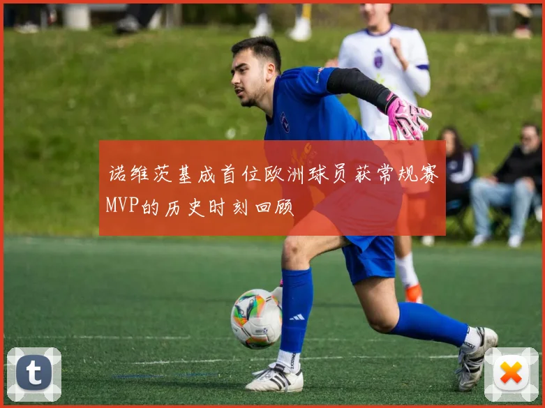 诺维茨基成首位欧洲球员获常规赛MVP的历史时刻回顾