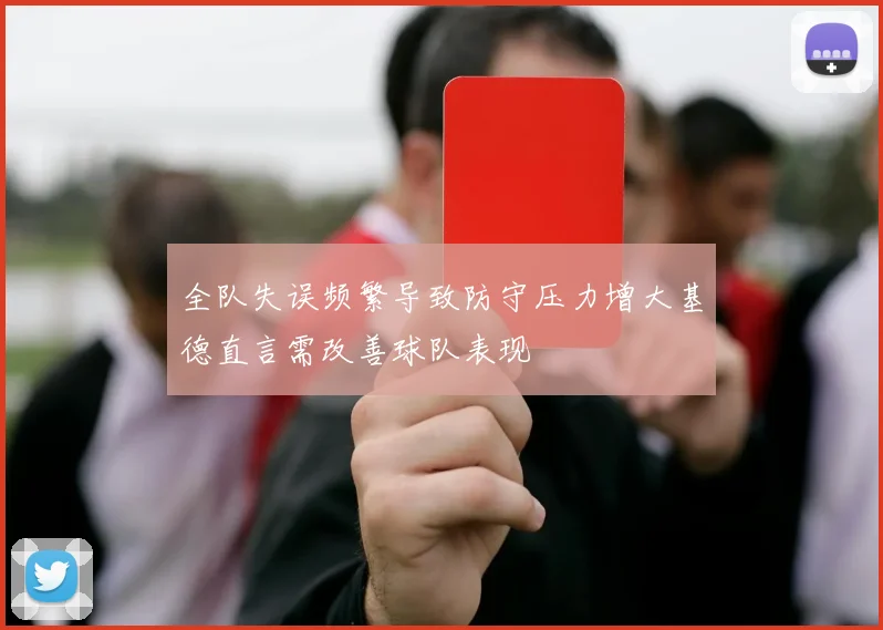 全队失误频繁导致防守压力增大基德直言需改善球队表现