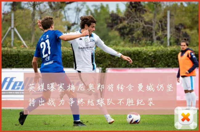 英媒曝塞梅尼奥即将转会曼城仍坚持出战力争终结球队不胜纪录